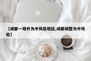 【成都一地升为中风险地区,成都调整为中风险】