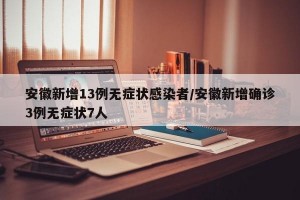 安徽新增13例无症状感染者/安徽新增确诊3例无症状7人