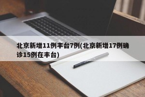 北京新增11例丰台7例(北京新增17例确诊15例在丰台)