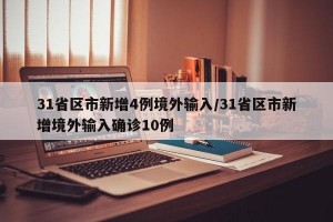 31省区市新增4例境外输入/31省区市新增境外输入确诊10例