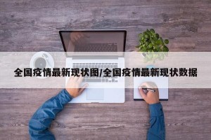 全国疫情最新现状图/全国疫情最新现状数据