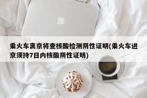 乘火车离京将查核酸检测阴性证明(乘火车进京须持7日内核酸阴性证明)