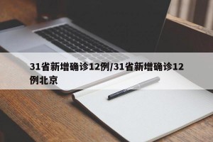 31省新增确诊12例/31省新增确诊12例北京