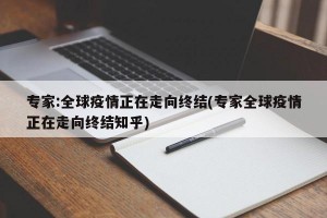 专家:全球疫情正在走向终结(专家全球疫情正在走向终结知乎)