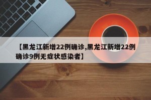 【黑龙江新增22例确诊,黑龙江新增22例确诊9例无症状感染者】