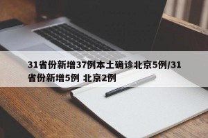 31省份新增37例本土确诊北京5例/31省份新增5例 北京2例