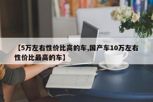 【5万左右性价比高的车,国产车10万左右性价比最高的车】