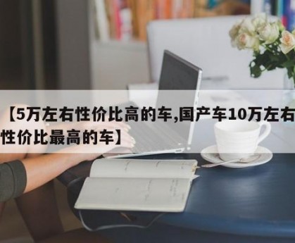 【5万左右性价比高的车,国产车10万左右性价比最高的车】