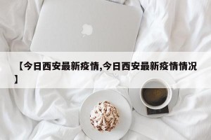 【今日西安最新疫情,今日西安最新疫情情况】