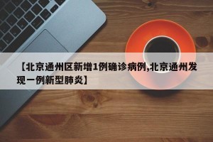 【北京通州区新增1例确诊病例,北京通州发现一例新型肺炎】