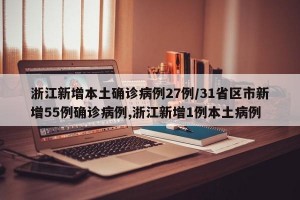 浙江新增本土确诊病例27例/31省区市新增55例确诊病例,浙江新增1例本土病例