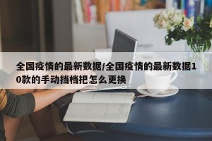 全国疫情的最新数据/全国疫情的最新数据10款的手动挡档把怎么更换