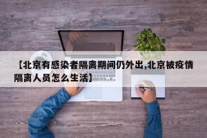 【北京有感染者隔离期间仍外出,北京被疫情隔离人员怎么生活】