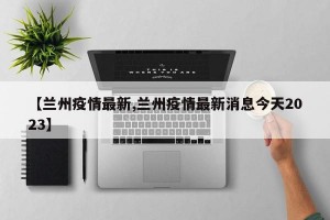 【兰州疫情最新,兰州疫情最新消息今天2023】