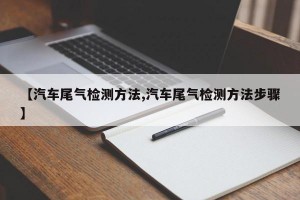 【汽车尾气检测方法,汽车尾气检测方法步骤】