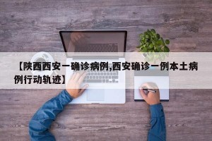 【陕西西安一确诊病例,西安确诊一例本土病例行动轨迹】