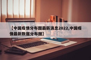 【中国疫情分布图最新消息2022,中国疫情最新数据分布图】