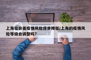 上海社会面疫情风险逐步降低/上海的疫情风险等级会调整吗?