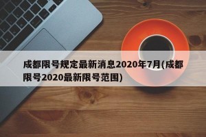 成都限号规定最新消息2020年7月(成都限号2020最新限号范围)