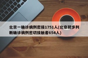 北京一确诊病例密接1751人(北京初步判断确诊病例密切接触者654人)