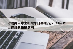 时隔两年本土新增单日再破万/2021年本土连续无新增病例