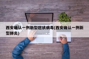 西安确认一例新型冠状病毒(西安确认一例新型肺炎)