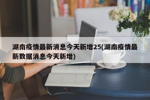 湖南疫情最新消息今天新增25(湖南疫情最新数据消息今天新增)