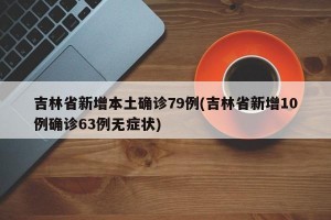 吉林省新增本土确诊79例(吉林省新增10例确诊63例无症状)