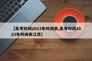 【高考时间2023年时间表,高考时间2023年时间表江苏】