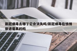 新冠病毒去哪了它会消失吗/新冠病毒在悄悄撤退是真的吗