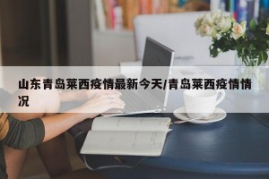 山东青岛莱西疫情最新今天/青岛莱西疫情情况