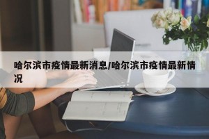 哈尔滨市疫情最新消息/哈尔滨市疫情最新情况