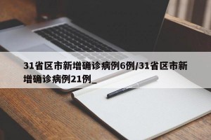 31省区市新增确诊病例6例/31省区市新增确诊病例21例_