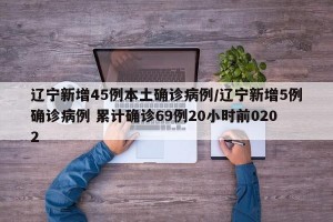 辽宁新增45例本土确诊病例/辽宁新增5例确诊病例 累计确诊69例20小时前0202