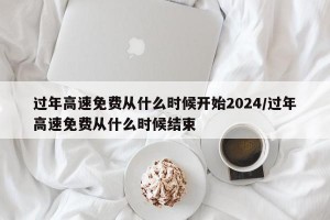 过年高速免费从什么时候开始2024/过年高速免费从什么时候结束