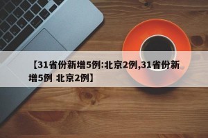 【31省份新增5例:北京2例,31省份新增5例 北京2例】