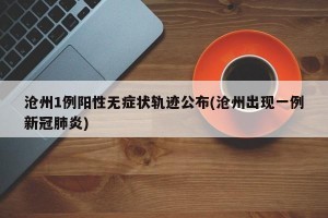 沧州1例阳性无症状轨迹公布(沧州出现一例新冠肺炎)