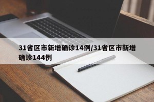 31省区市新增确诊14例/31省区市新增确诊144例