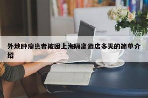 外地肿瘤患者被困上海隔离酒店多天的简单介绍