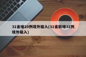 31省增20例境外输入(31省新增32例境外输入)