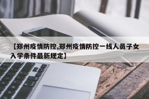 【郑州疫情防控,郑州疫情防控一线人员子女入学条件最新规定】