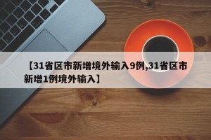 【31省区市新增境外输入9例,31省区市新增1例境外输入】