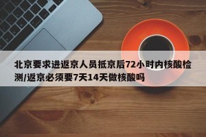 北京要求进返京人员抵京后72小时内核酸检测/返京必须要7天14天做核酸吗