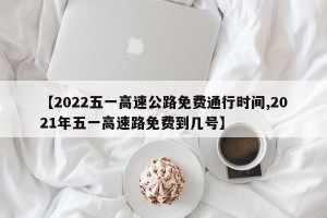 【2022五一高速公路免费通行时间,2021年五一高速路免费到几号】