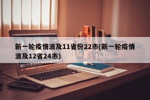 新一轮疫情波及11省份22市(新一轮疫情波及12省24市)