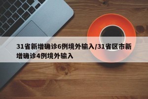 31省新增确诊6例境外输入/31省区市新增确诊4例境外输入