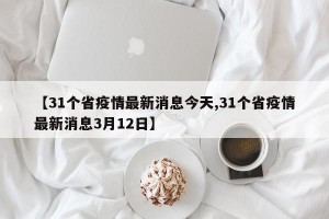 【31个省疫情最新消息今天,31个省疫情最新消息3月12日】