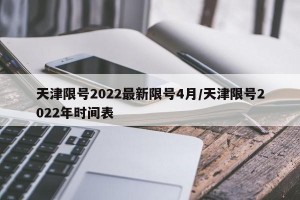 天津限号2022最新限号4月/天津限号2022年时间表