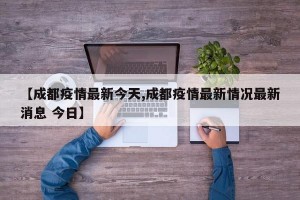 【成都疫情最新今天,成都疫情最新情况最新消息 今日】